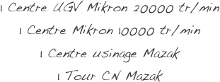 1 Centre UGV Mikron 20000 tr/min
1 Centre Mikron 10000 tr/min
1 Centre usinage Mazak
1 Tour CN Mazak