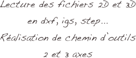 Lecture des fichiers 2D et 3D 
en dxf, igs, step...
Réalisation de chemin d’outils 
2 et 3 axes